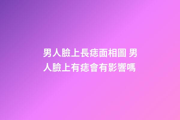 男人臉上長痣面相圖 男人臉上有痣會有影響嗎